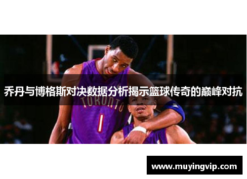 乔丹与博格斯对决数据分析揭示篮球传奇的巅峰对抗